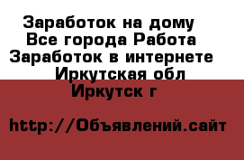 Заработок на дому! - Все города Работа » Заработок в интернете   . Иркутская обл.,Иркутск г.